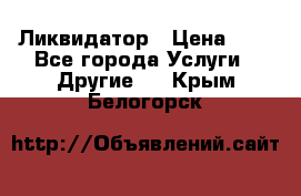 Ликвидатор › Цена ­ 1 - Все города Услуги » Другие   . Крым,Белогорск